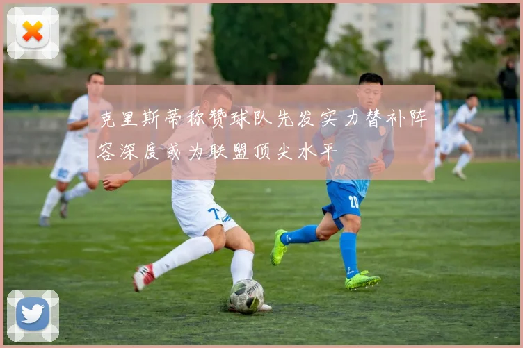 克里斯蒂称赞球队先发实力替补阵容深度或为联盟顶尖水平