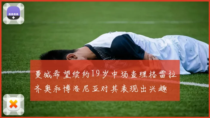 曼城希望续约19岁中场查理格雷拉齐奥和博洛尼亚对其表现出兴趣