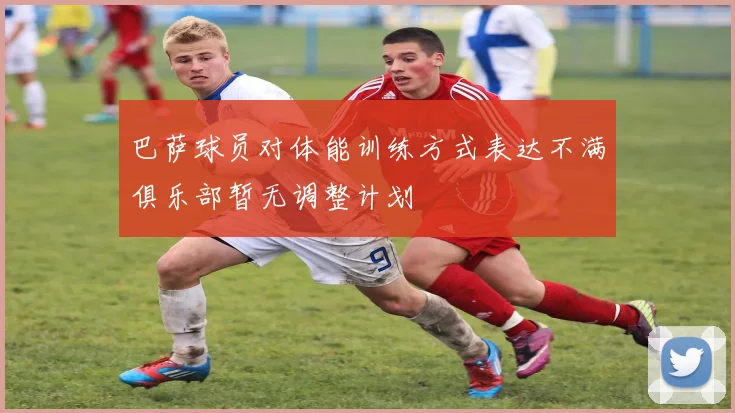 巴萨球员对体能训练方式表达不满俱乐部暂无调整计划