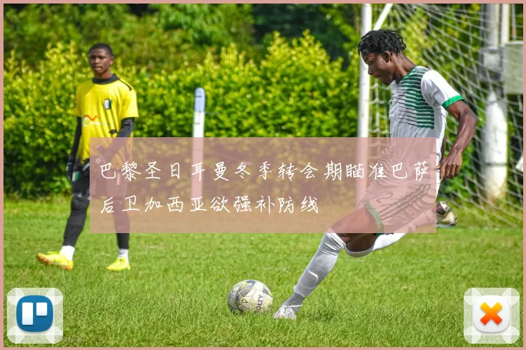 巴黎圣日耳曼冬季转会期瞄准巴萨后卫加西亚欲强补防线