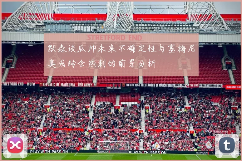 默森谈瓜帅未来不确定性与塞梅尼奥或转会热刺的前景分析