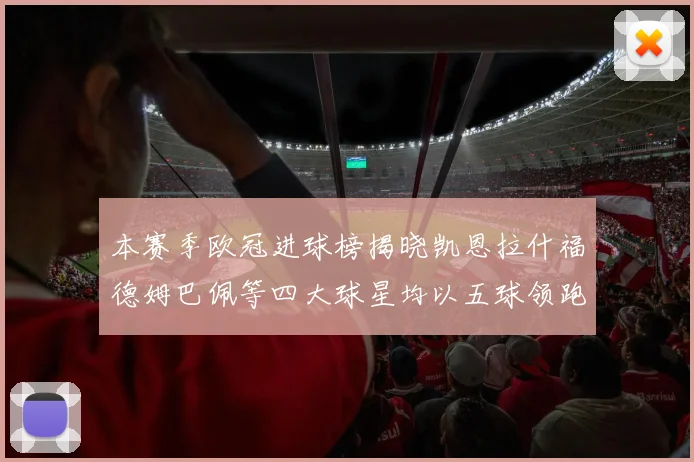 本赛季欧冠进球榜揭晓凯恩拉什福德姆巴佩等四大球星均以五球领跑