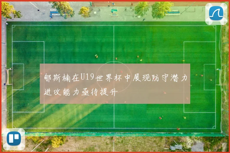 郇斯楠在U19世界杯中展现防守潜力进攻能力亟待提升