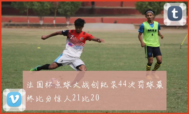 法国杯点球大战创纪录44次罚球最终比分惊人21比20
