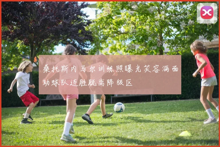 桑托斯内马尔训练照曝光笑容满面助球队连胜脱离降级区
