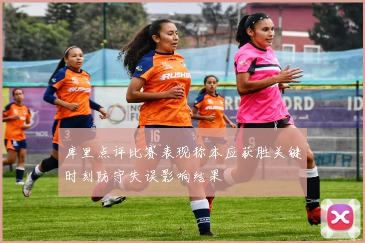 库里点评比赛表现称本应获胜关键时刻防守失误影响结果