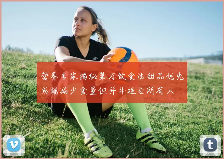 营养专家揭秘莱万饮食法甜品优先或能减少食量但并非适合所有人