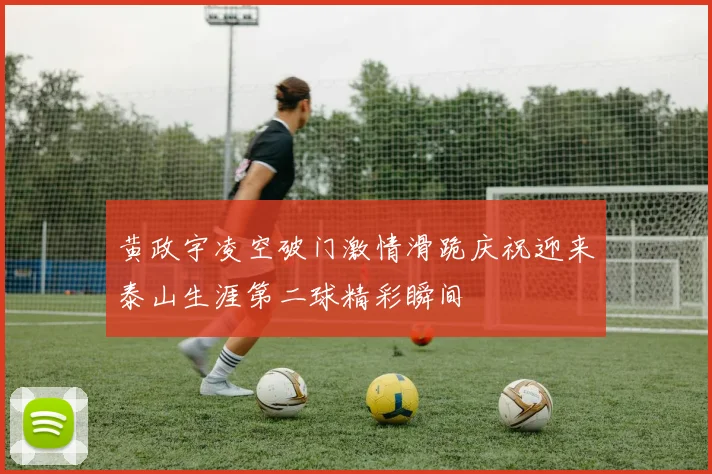 黄政宇凌空破门激情滑跪庆祝迎来泰山生涯第二球精彩瞬间