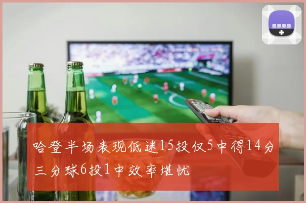哈登半场表现低迷15投仅5中得14分三分球6投1中效率堪忧