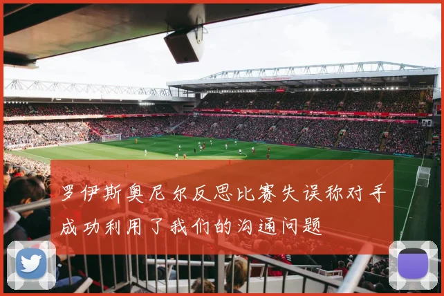 罗伊斯奥尼尔反思比赛失误称对手成功利用了我们的沟通问题