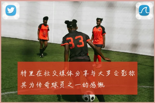 特里在社交媒体分享与大罗合影称其为传奇球员之一的感慨