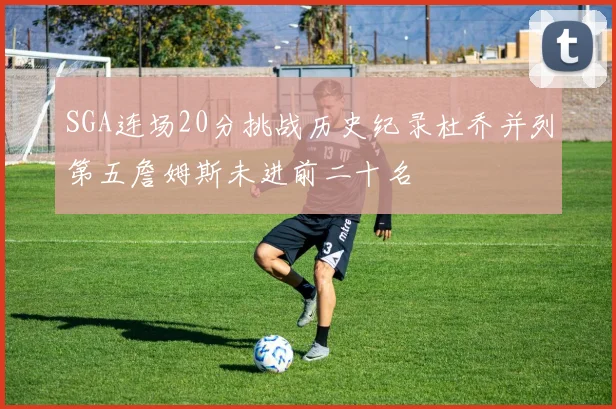 SGA连场20分挑战历史纪录杜乔并列第五詹姆斯未进前二十名