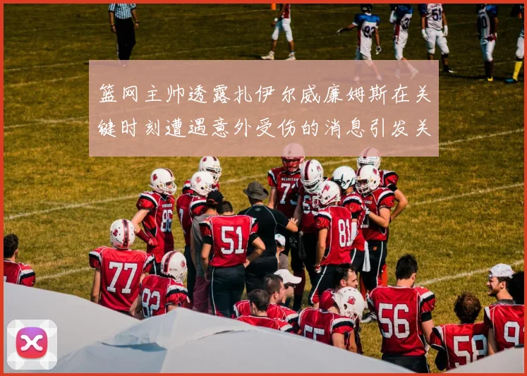 篮网主帅透露扎伊尔威廉姆斯在关键时刻遭遇意外受伤的消息引发关注