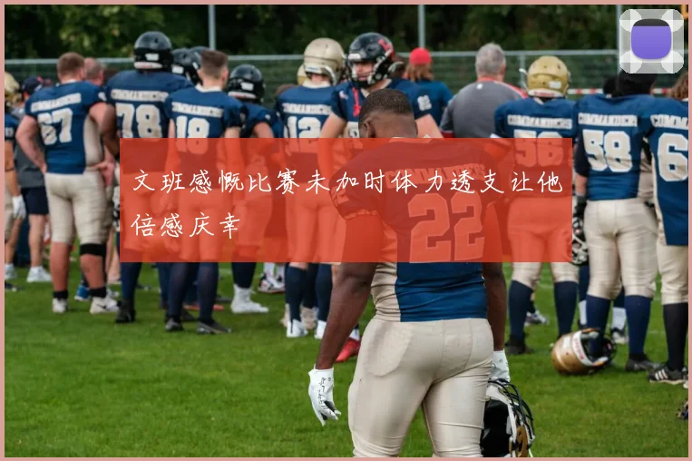 文班感慨比赛未加时体力透支让他倍感庆幸