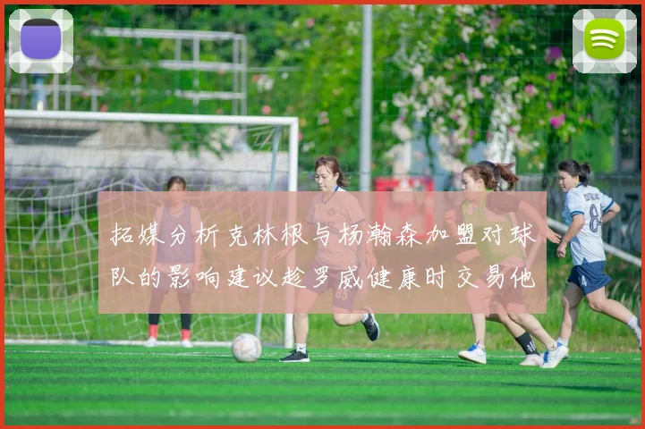 拓媒分析克林根与杨瀚森加盟对球队的影响建议趁罗威健康时交易他