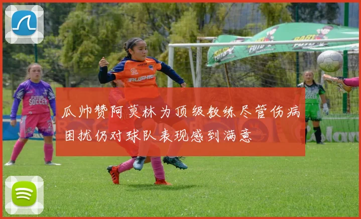 瓜帅赞阿莫林为顶级教练尽管伤病困扰仍对球队表现感到满意