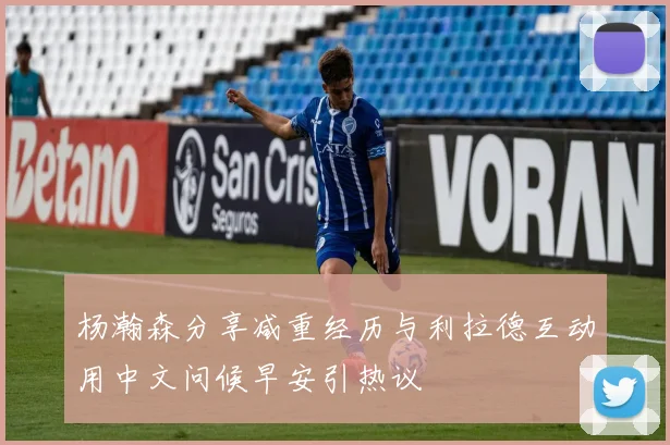 杨瀚森分享减重经历与利拉德互动用中文问候早安引热议