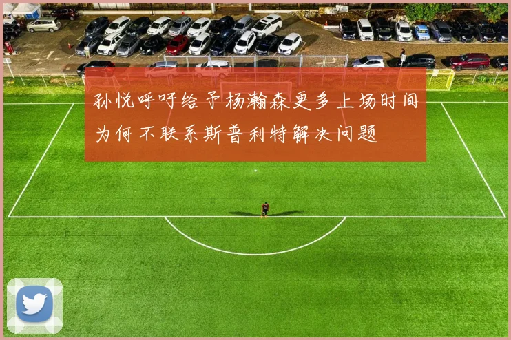 孙悦呼吁给予杨瀚森更多上场时间为何不联系斯普利特解决问题