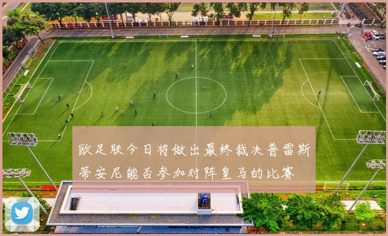 欧足联今日将做出最终裁决普雷斯蒂安尼能否参加对阵皇马的比赛