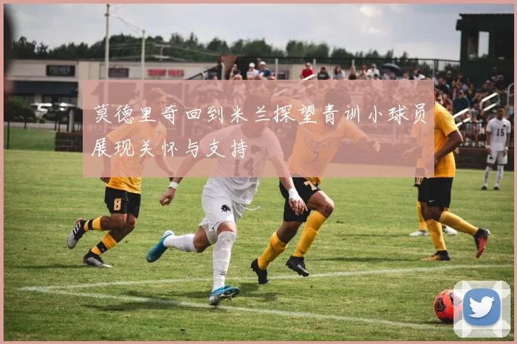 莫德里奇回到米兰探望青训小球员展现关怀与支持