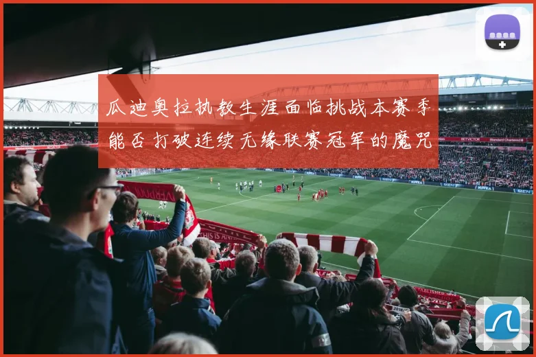 瓜迪奥拉执教生涯面临挑战本赛季能否打破连续无缘联赛冠军的魔咒