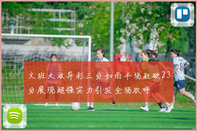 文班大放异彩三分如雨半场狂砍23分展现超强实力引发全场欢呼