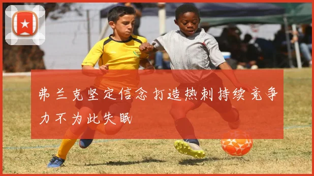 弗兰克坚定信念打造热刺持续竞争力不为此失眠