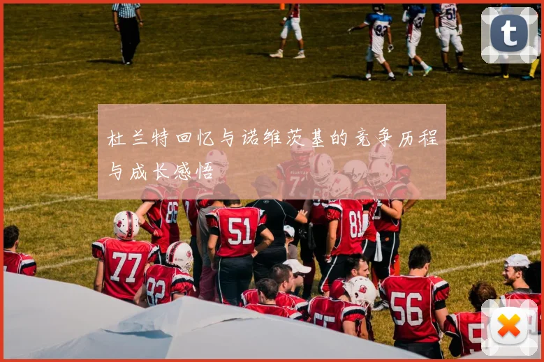 杜兰特回忆与诺维茨基的竞争历程与成长感悟