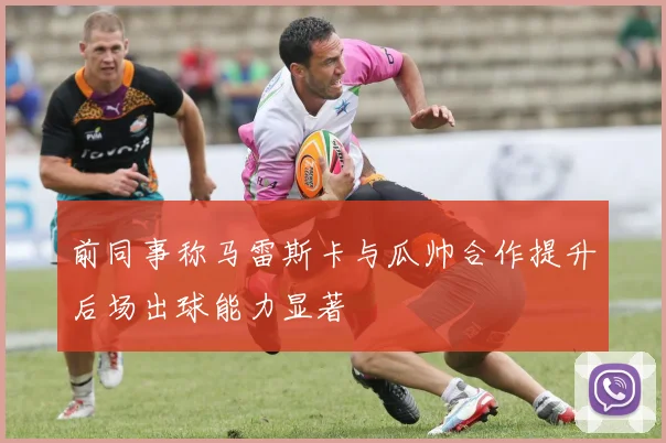前同事称马雷斯卡与瓜帅合作提升后场出球能力显著