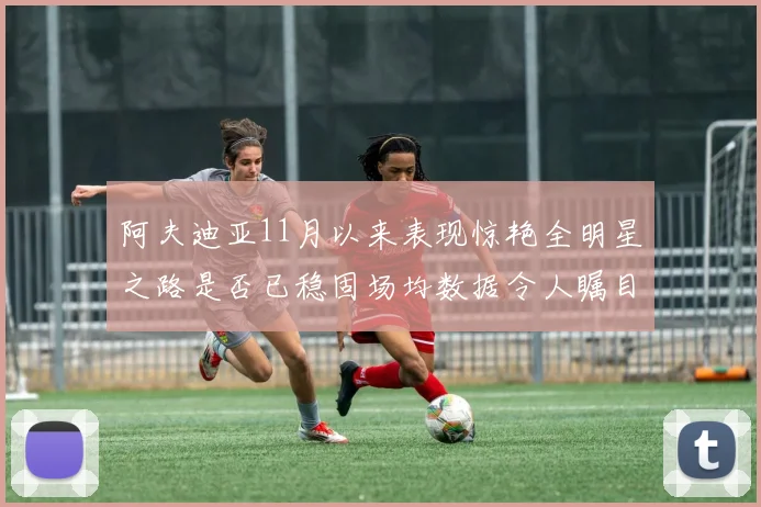 阿夫迪亚11月以来表现惊艳全明星之路是否已稳固场均数据令人瞩目