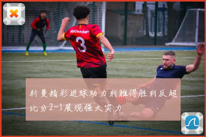 科曼精彩进球助力利雅得胜利反超比分2-1展现强大实力