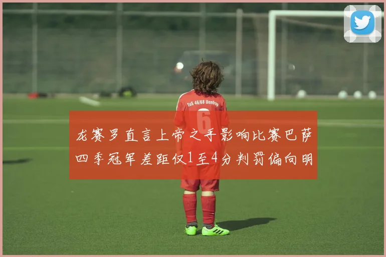 龙赛罗直言上帝之手影响比赛巴萨四季冠军差距仅1至4分判罚偏向明显