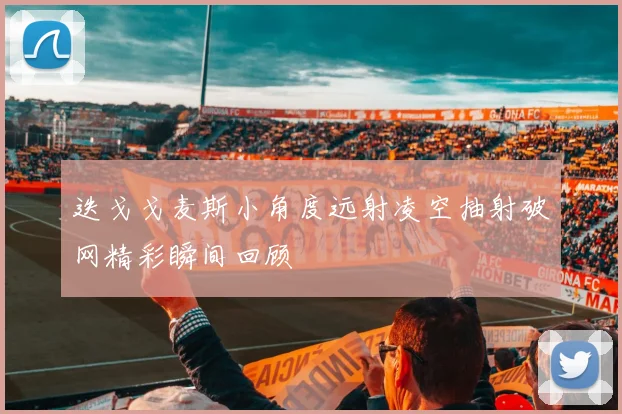 迭戈戈麦斯小角度远射凌空抽射破网精彩瞬间回顾