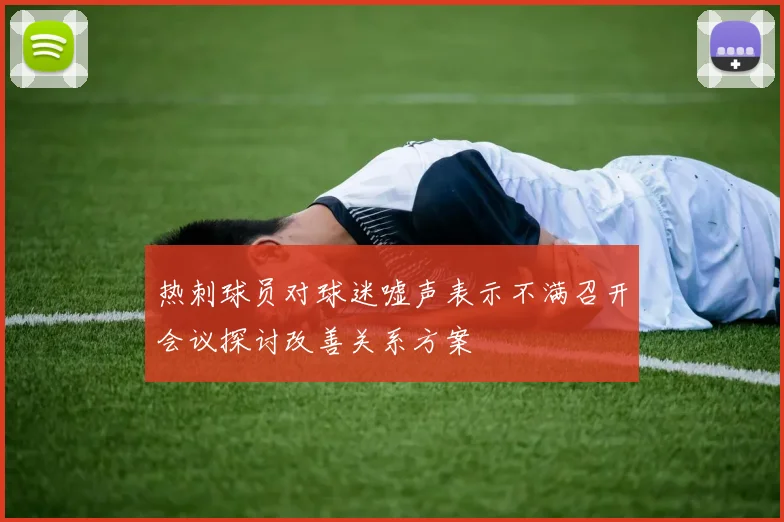 热刺球员对球迷嘘声表示不满召开会议探讨改善关系方案