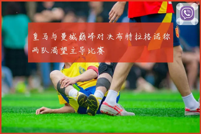 皇马与曼城巅峰对决布特拉格诺称两队渴望主导比赛