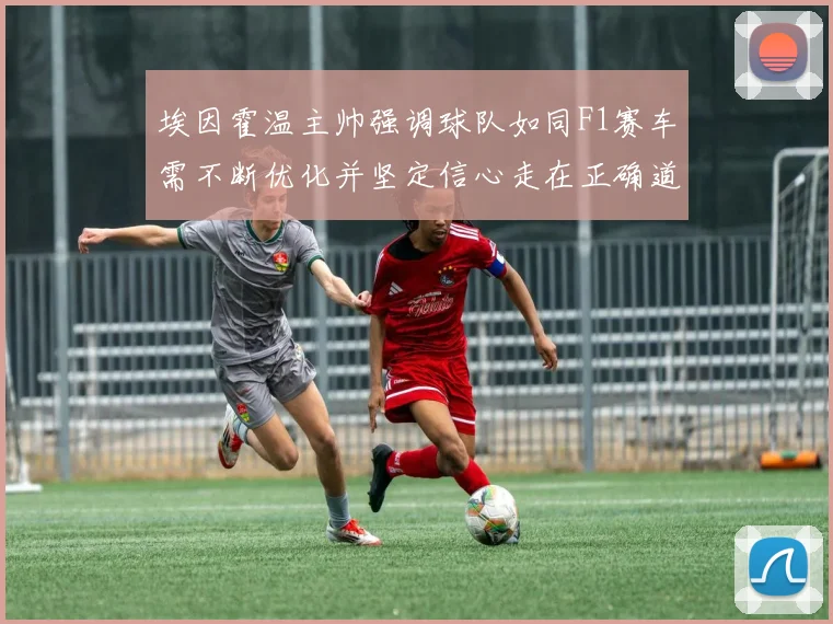 埃因霍温主帅强调球队如同F1赛车需不断优化并坚定信心走在正确道路上