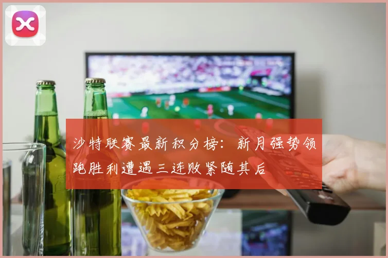 沙特联赛最新积分榜：新月强势领跑胜利遭遇三连败紧随其后