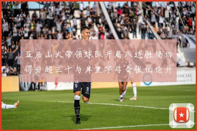 亚历山大带领球队开局八连胜场均得分超三十与库里字母哥张伯伦并肩争锋