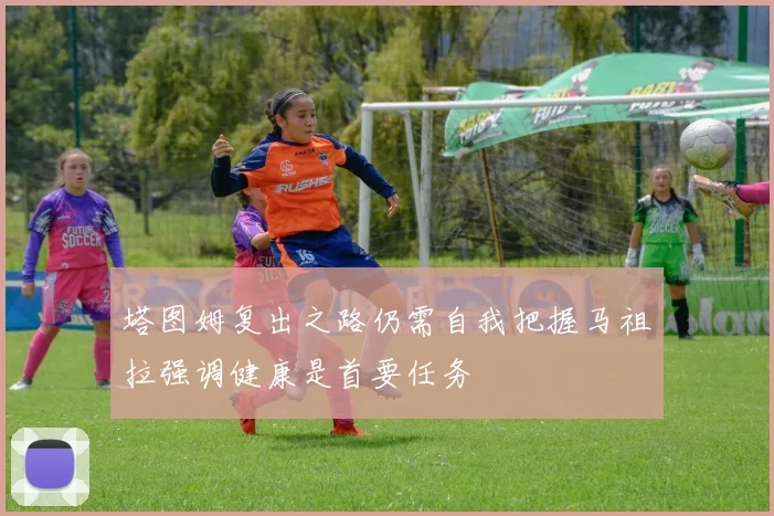 塔图姆复出之路仍需自我把握马祖拉强调健康是首要任务