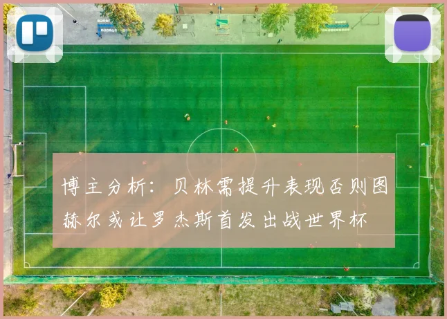 博主分析：贝林需提升表现否则图赫尔或让罗杰斯首发出战世界杯