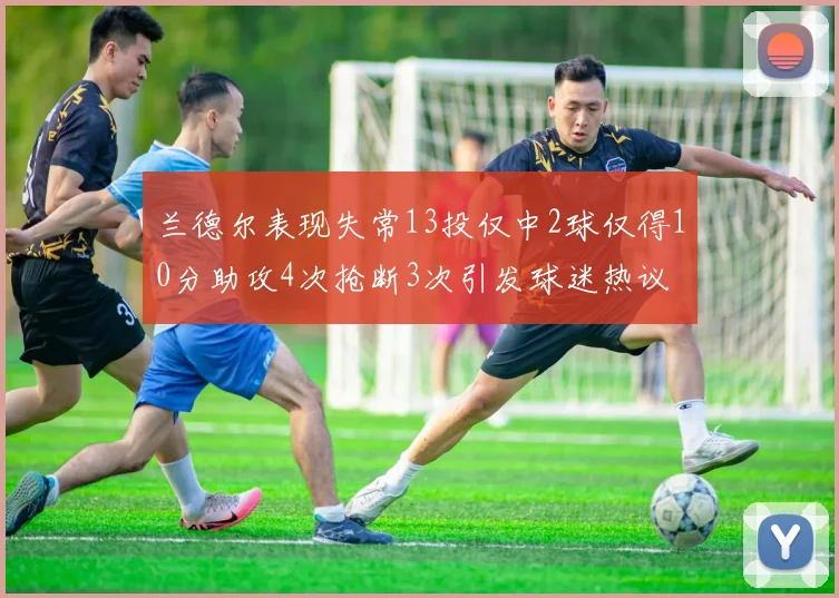 兰德尔表现失常13投仅中2球仅得10分助攻4次抢断3次引发球迷热议