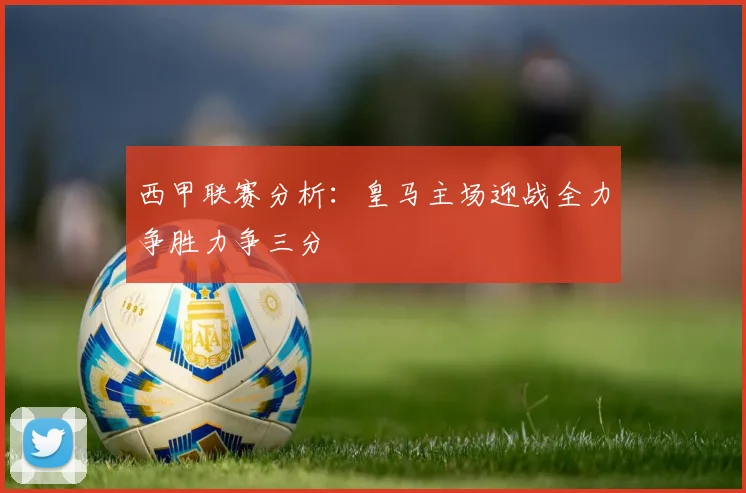 西甲联赛分析：皇马主场迎战全力争胜力争三分