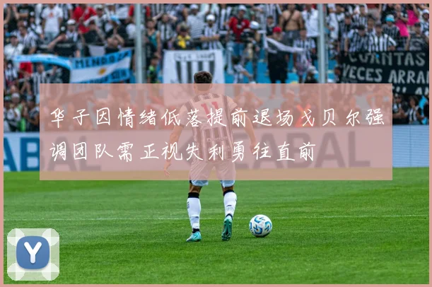 华子因情绪低落提前退场戈贝尔强调团队需正视失利勇往直前