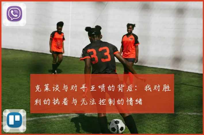 克莱谈与对手互喷的背后：我对胜利的执着与无法控制的情绪