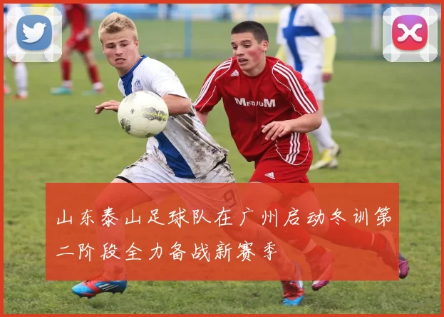 山东泰山足球队在广州启动冬训第二阶段全力备战新赛季