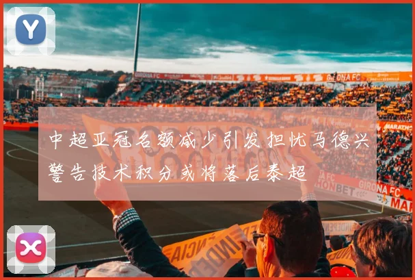 中超亚冠名额减少引发担忧马德兴警告技术积分或将落后泰超