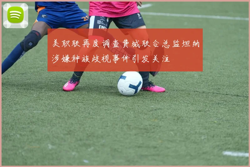 美职联再度调查费城联合总监坦纳涉嫌种族歧视事件引发关注